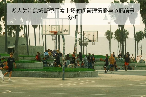 湖人关注詹姆斯季后赛上场时间管理策略与争冠前景分析