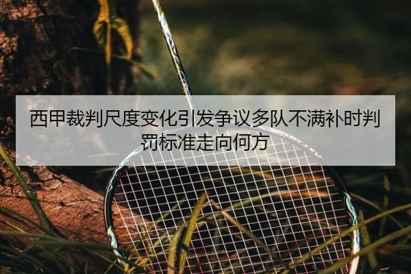 西甲裁判尺度变化引发争议多队不满补时判罚标准走向何方